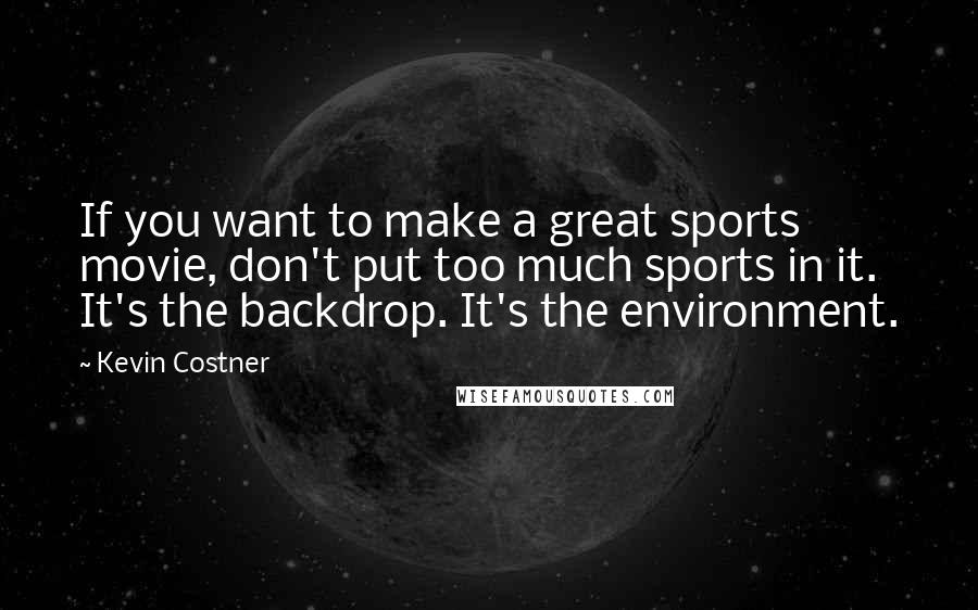 Kevin Costner Quotes: If you want to make a great sports movie, don't put too much sports in it. It's the backdrop. It's the environment.