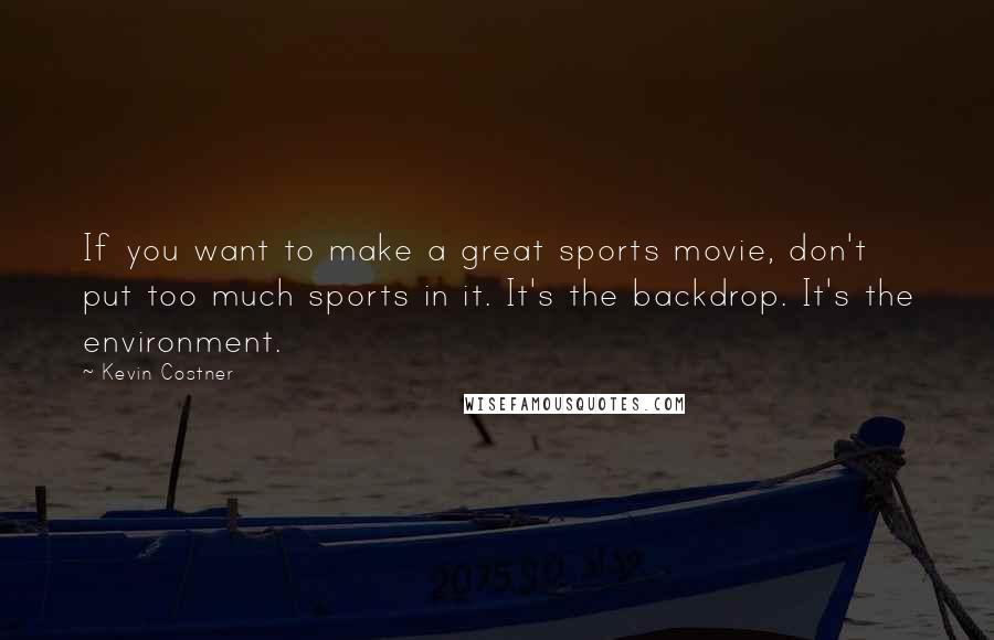 Kevin Costner Quotes: If you want to make a great sports movie, don't put too much sports in it. It's the backdrop. It's the environment.