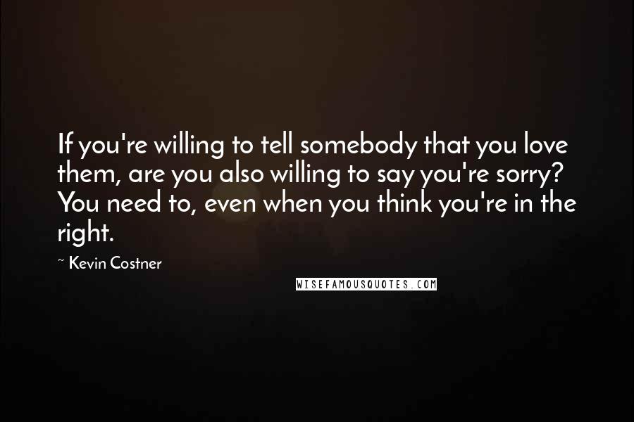 Kevin Costner Quotes: If you're willing to tell somebody that you love them, are you also willing to say you're sorry? You need to, even when you think you're in the right.