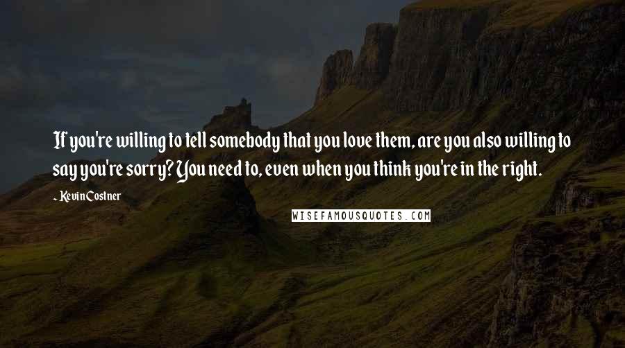 Kevin Costner Quotes: If you're willing to tell somebody that you love them, are you also willing to say you're sorry? You need to, even when you think you're in the right.