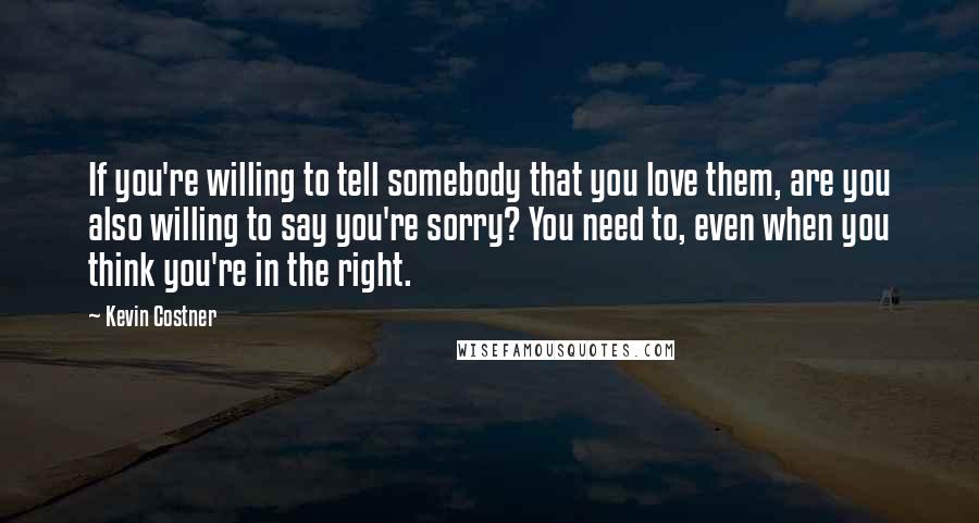 Kevin Costner Quotes: If you're willing to tell somebody that you love them, are you also willing to say you're sorry? You need to, even when you think you're in the right.