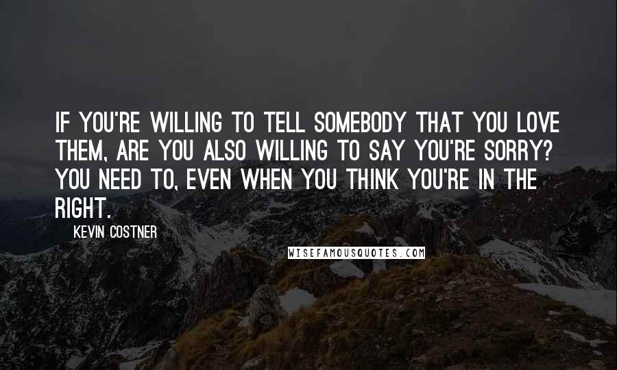 Kevin Costner Quotes: If you're willing to tell somebody that you love them, are you also willing to say you're sorry? You need to, even when you think you're in the right.