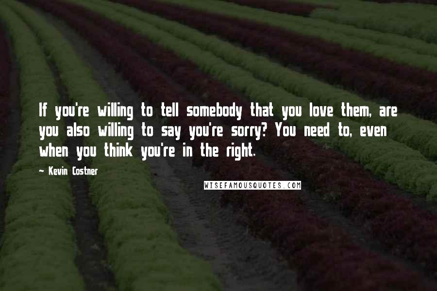 Kevin Costner Quotes: If you're willing to tell somebody that you love them, are you also willing to say you're sorry? You need to, even when you think you're in the right.