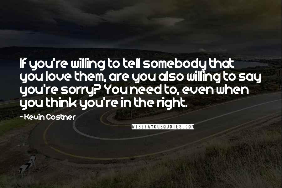 Kevin Costner Quotes: If you're willing to tell somebody that you love them, are you also willing to say you're sorry? You need to, even when you think you're in the right.