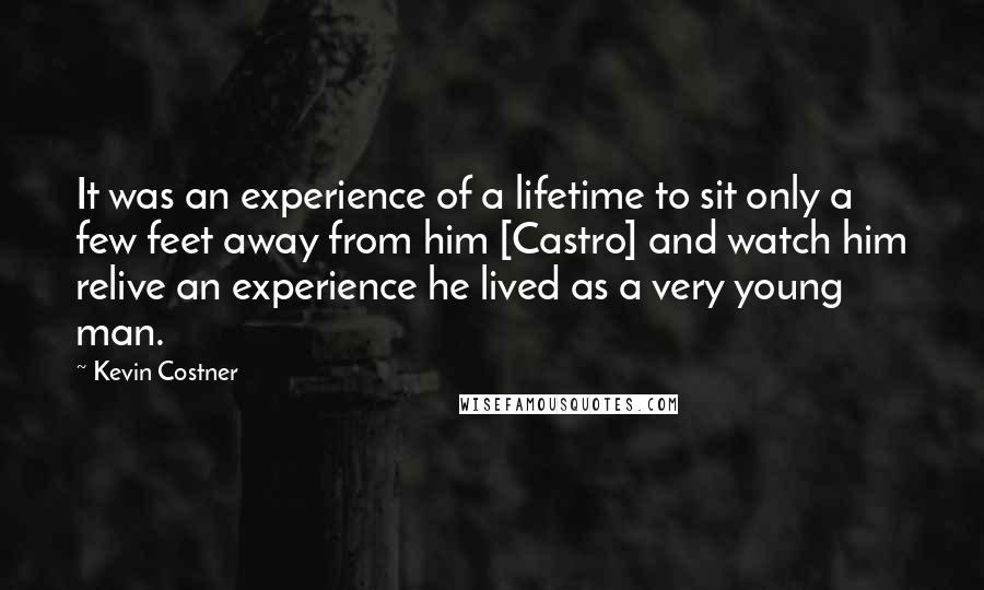Kevin Costner Quotes: It was an experience of a lifetime to sit only a few feet away from him [Castro] and watch him relive an experience he lived as a very young man.