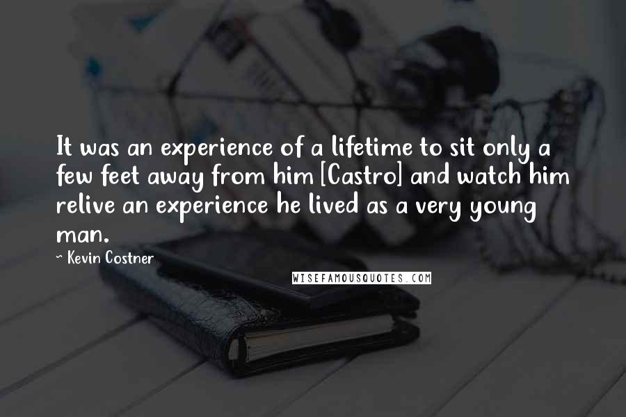 Kevin Costner Quotes: It was an experience of a lifetime to sit only a few feet away from him [Castro] and watch him relive an experience he lived as a very young man.