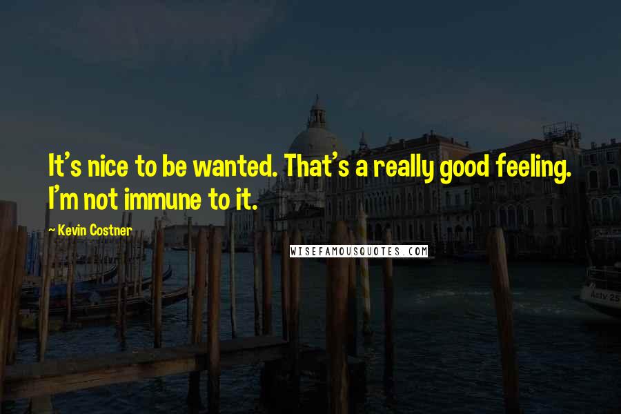 Kevin Costner Quotes: It's nice to be wanted. That's a really good feeling. I'm not immune to it.