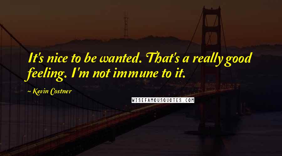 Kevin Costner Quotes: It's nice to be wanted. That's a really good feeling. I'm not immune to it.