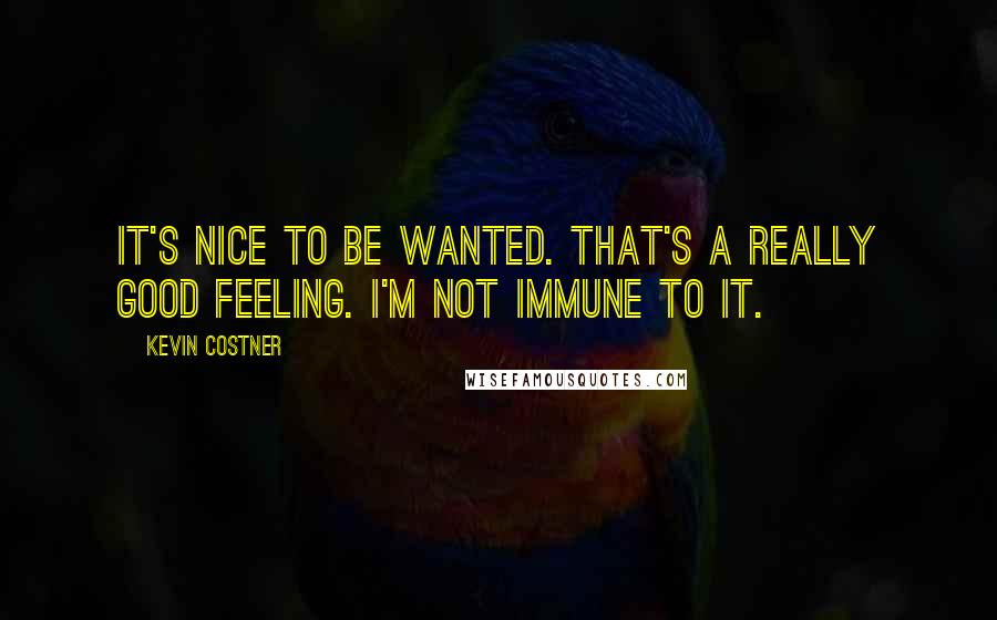 Kevin Costner Quotes: It's nice to be wanted. That's a really good feeling. I'm not immune to it.