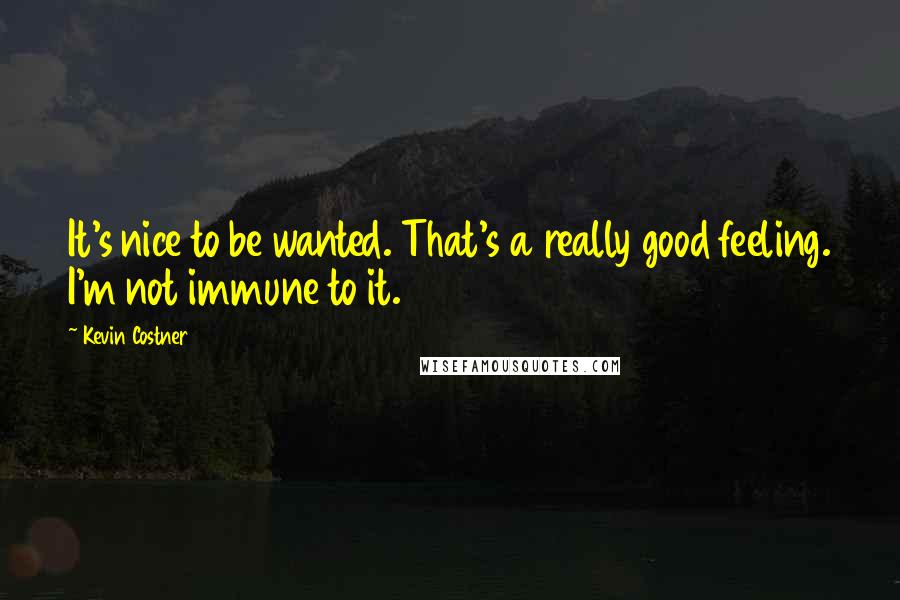 Kevin Costner Quotes: It's nice to be wanted. That's a really good feeling. I'm not immune to it.