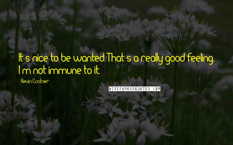 Kevin Costner Quotes: It's nice to be wanted. That's a really good feeling. I'm not immune to it.