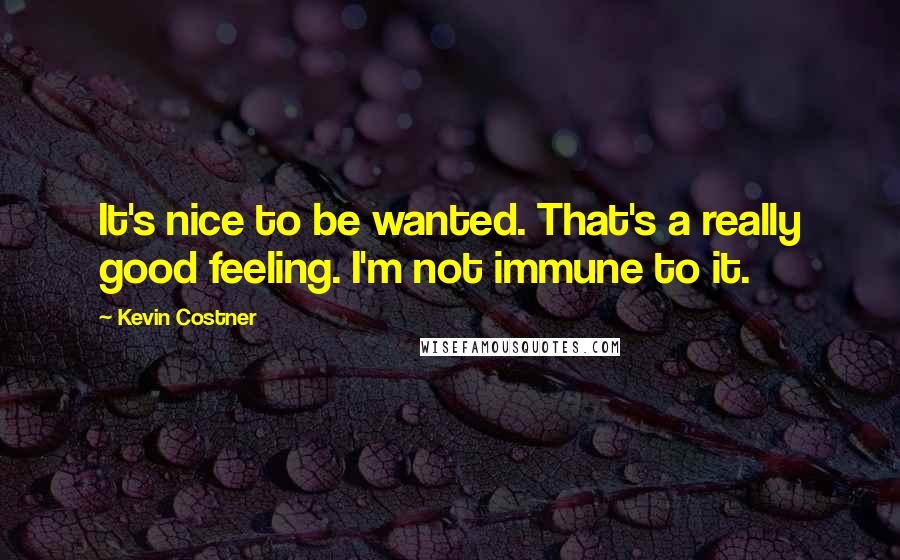 Kevin Costner Quotes: It's nice to be wanted. That's a really good feeling. I'm not immune to it.