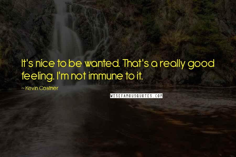 Kevin Costner Quotes: It's nice to be wanted. That's a really good feeling. I'm not immune to it.