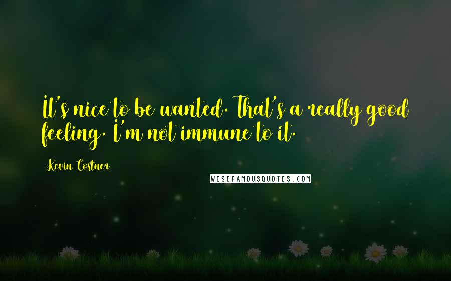 Kevin Costner Quotes: It's nice to be wanted. That's a really good feeling. I'm not immune to it.