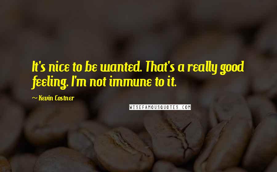 Kevin Costner Quotes: It's nice to be wanted. That's a really good feeling. I'm not immune to it.