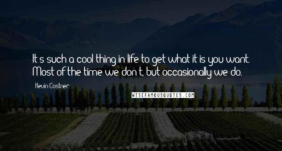 Kevin Costner Quotes: It's such a cool thing in life to get what it is you want. Most of the time we don't, but occasionally we do.