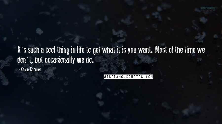 Kevin Costner Quotes: It's such a cool thing in life to get what it is you want. Most of the time we don't, but occasionally we do.
