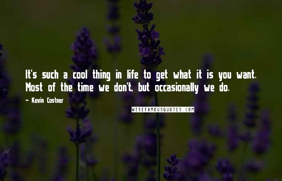 Kevin Costner Quotes: It's such a cool thing in life to get what it is you want. Most of the time we don't, but occasionally we do.