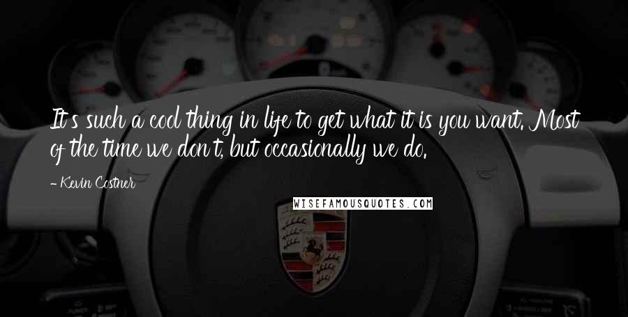 Kevin Costner Quotes: It's such a cool thing in life to get what it is you want. Most of the time we don't, but occasionally we do.