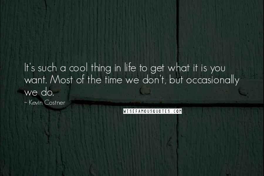 Kevin Costner Quotes: It's such a cool thing in life to get what it is you want. Most of the time we don't, but occasionally we do.