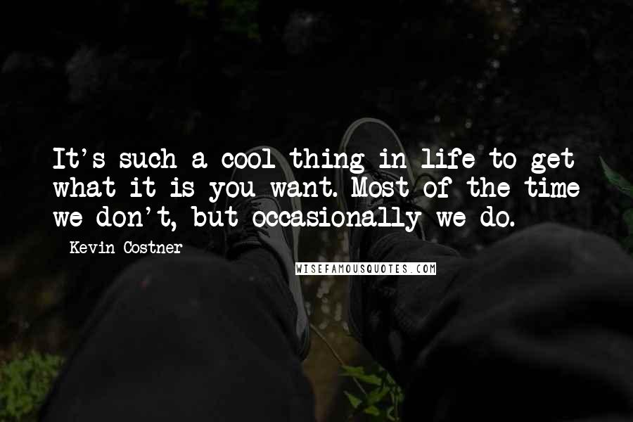 Kevin Costner Quotes: It's such a cool thing in life to get what it is you want. Most of the time we don't, but occasionally we do.