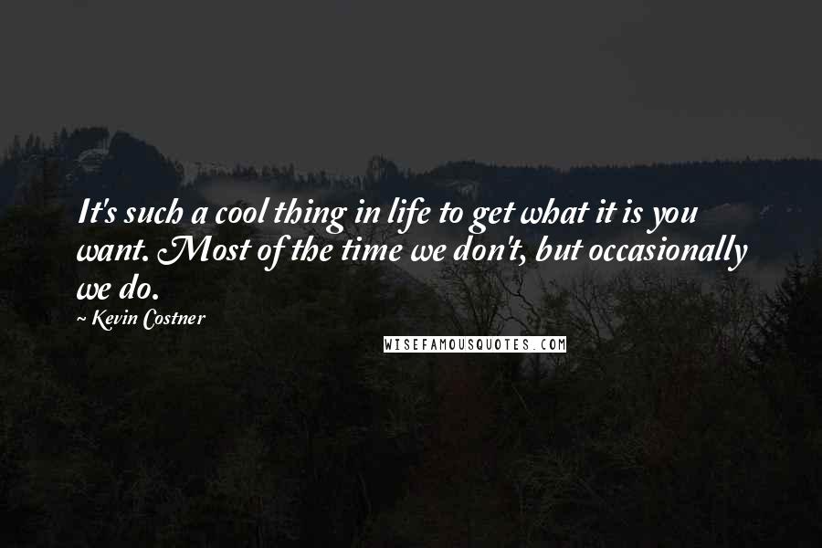 Kevin Costner Quotes: It's such a cool thing in life to get what it is you want. Most of the time we don't, but occasionally we do.