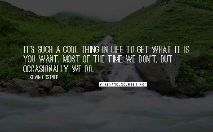 Kevin Costner Quotes: It's such a cool thing in life to get what it is you want. Most of the time we don't, but occasionally we do.