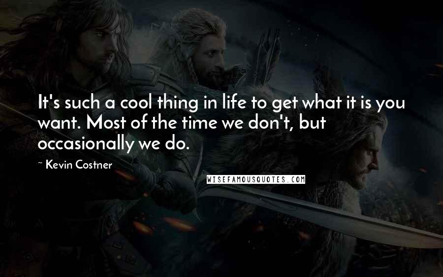 Kevin Costner Quotes: It's such a cool thing in life to get what it is you want. Most of the time we don't, but occasionally we do.