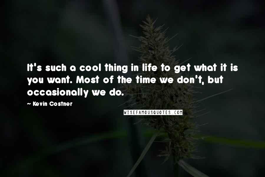 Kevin Costner Quotes: It's such a cool thing in life to get what it is you want. Most of the time we don't, but occasionally we do.