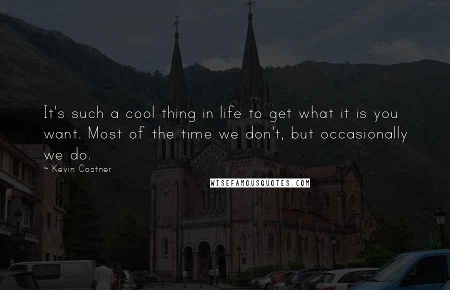 Kevin Costner Quotes: It's such a cool thing in life to get what it is you want. Most of the time we don't, but occasionally we do.