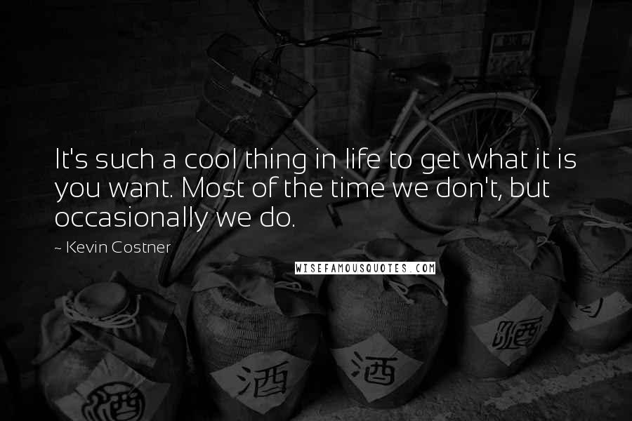 Kevin Costner Quotes: It's such a cool thing in life to get what it is you want. Most of the time we don't, but occasionally we do.