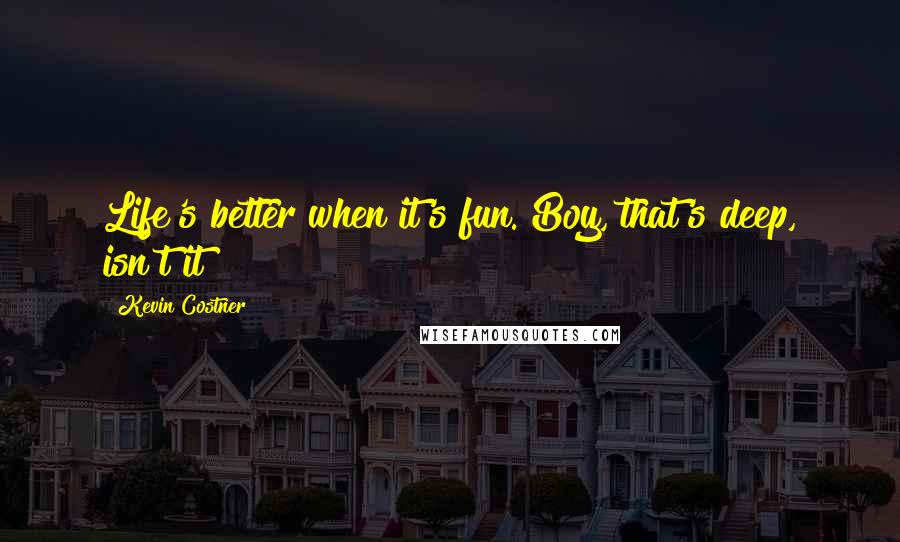Kevin Costner Quotes: Life's better when it's fun. Boy, that's deep, isn't it?