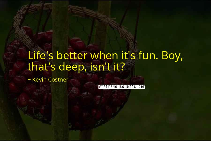 Kevin Costner Quotes: Life's better when it's fun. Boy, that's deep, isn't it?