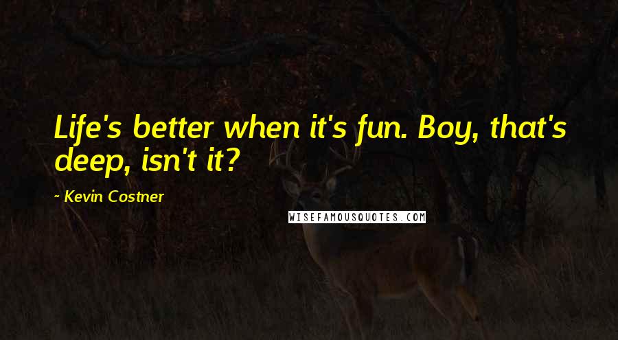 Kevin Costner Quotes: Life's better when it's fun. Boy, that's deep, isn't it?