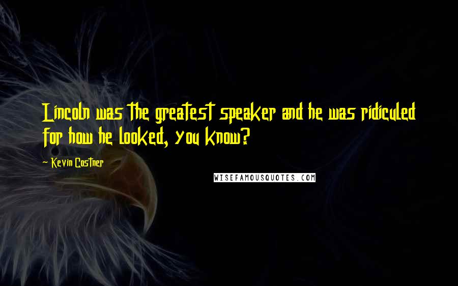 Kevin Costner Quotes: Lincoln was the greatest speaker and he was ridiculed for how he looked, you know?