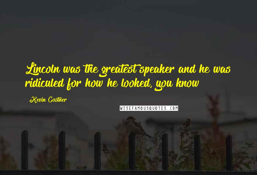 Kevin Costner Quotes: Lincoln was the greatest speaker and he was ridiculed for how he looked, you know?