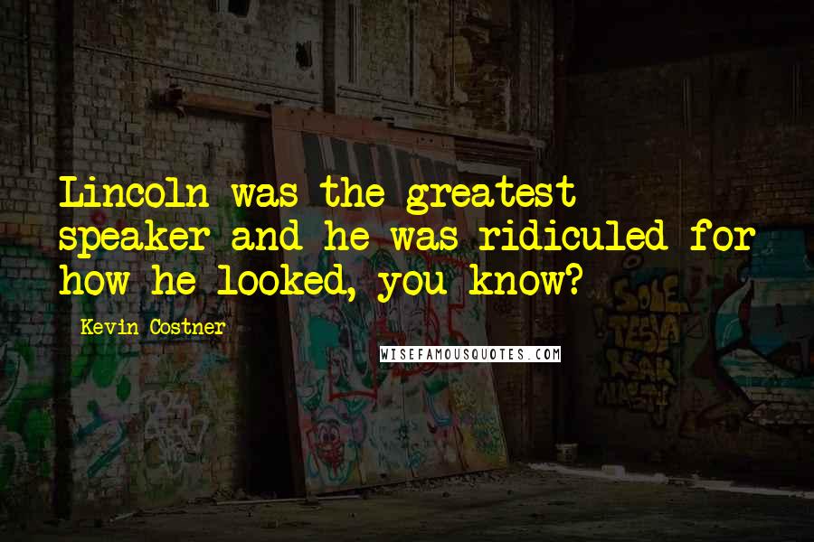 Kevin Costner Quotes: Lincoln was the greatest speaker and he was ridiculed for how he looked, you know?