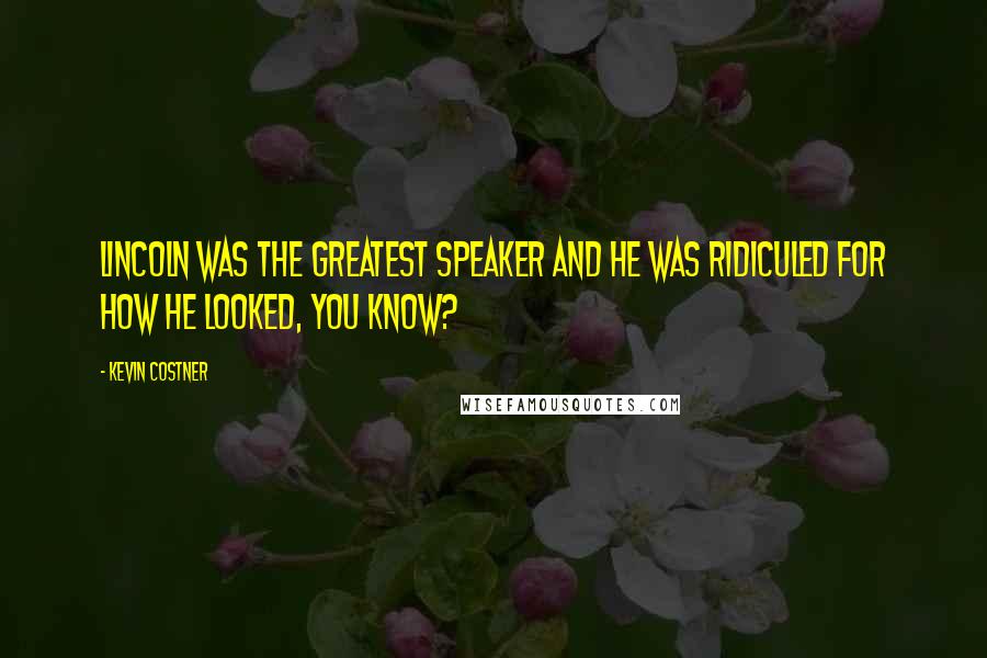 Kevin Costner Quotes: Lincoln was the greatest speaker and he was ridiculed for how he looked, you know?