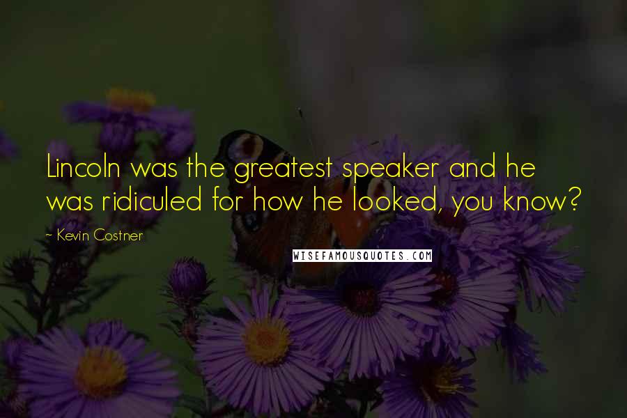 Kevin Costner Quotes: Lincoln was the greatest speaker and he was ridiculed for how he looked, you know?