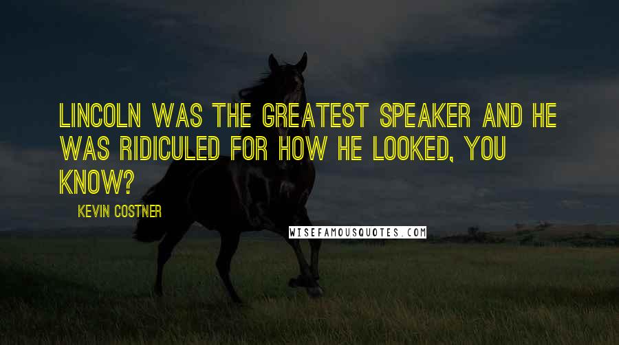 Kevin Costner Quotes: Lincoln was the greatest speaker and he was ridiculed for how he looked, you know?