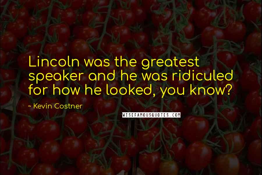 Kevin Costner Quotes: Lincoln was the greatest speaker and he was ridiculed for how he looked, you know?
