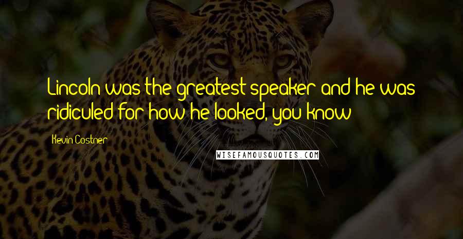 Kevin Costner Quotes: Lincoln was the greatest speaker and he was ridiculed for how he looked, you know?