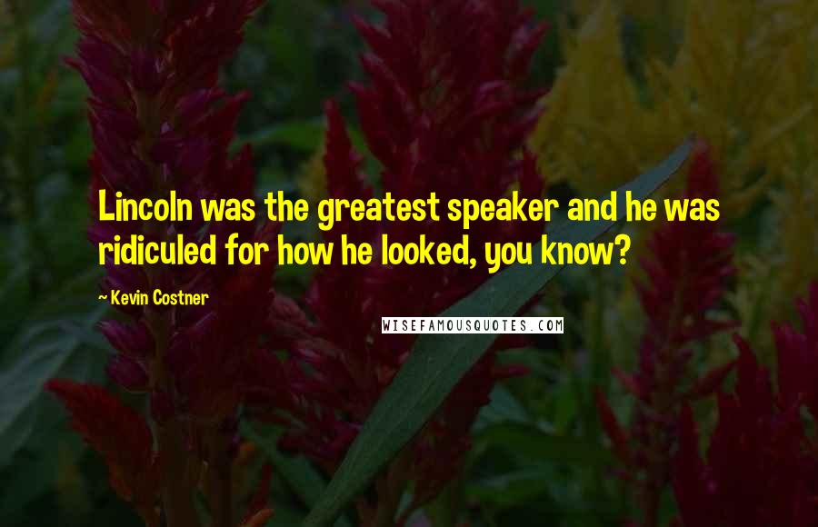 Kevin Costner Quotes: Lincoln was the greatest speaker and he was ridiculed for how he looked, you know?