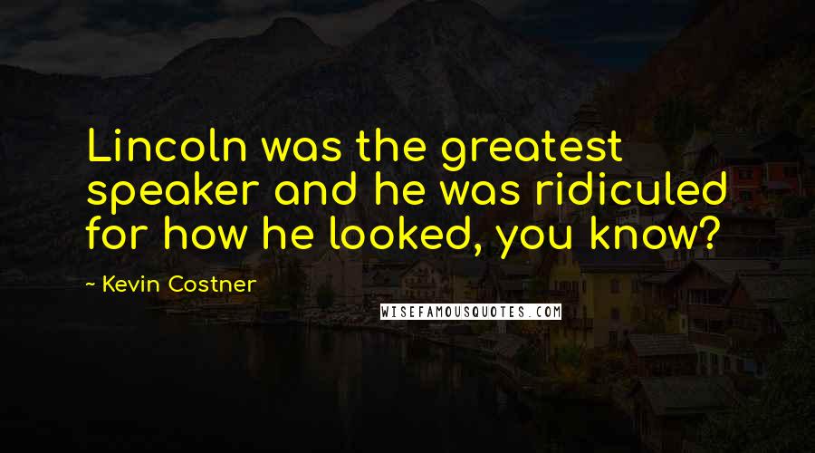 Kevin Costner Quotes: Lincoln was the greatest speaker and he was ridiculed for how he looked, you know?