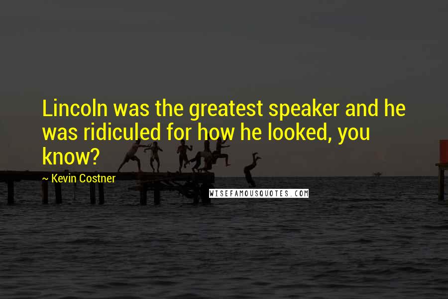 Kevin Costner Quotes: Lincoln was the greatest speaker and he was ridiculed for how he looked, you know?