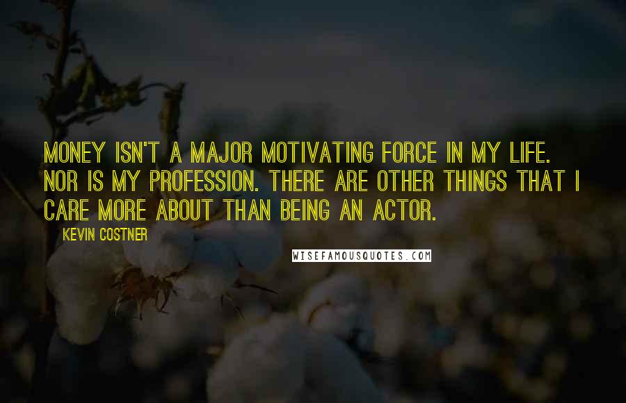 Kevin Costner Quotes: Money isn't a major motivating force in my life. Nor is my profession. There are other things that I care more about than being an actor.