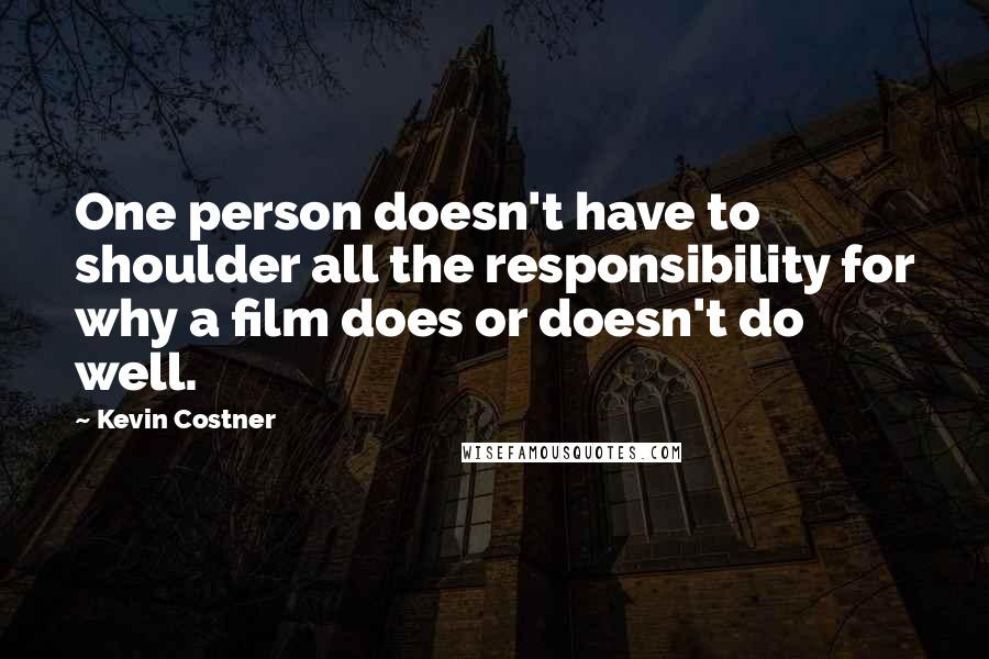 Kevin Costner Quotes: One person doesn't have to shoulder all the responsibility for why a film does or doesn't do well.