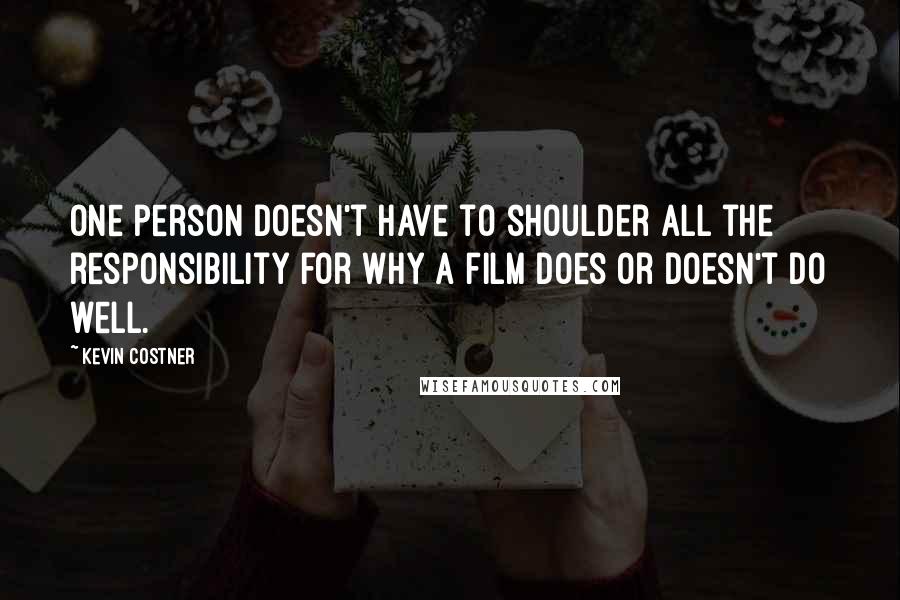 Kevin Costner Quotes: One person doesn't have to shoulder all the responsibility for why a film does or doesn't do well.