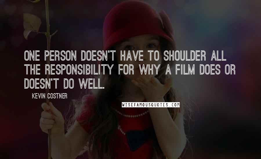 Kevin Costner Quotes: One person doesn't have to shoulder all the responsibility for why a film does or doesn't do well.