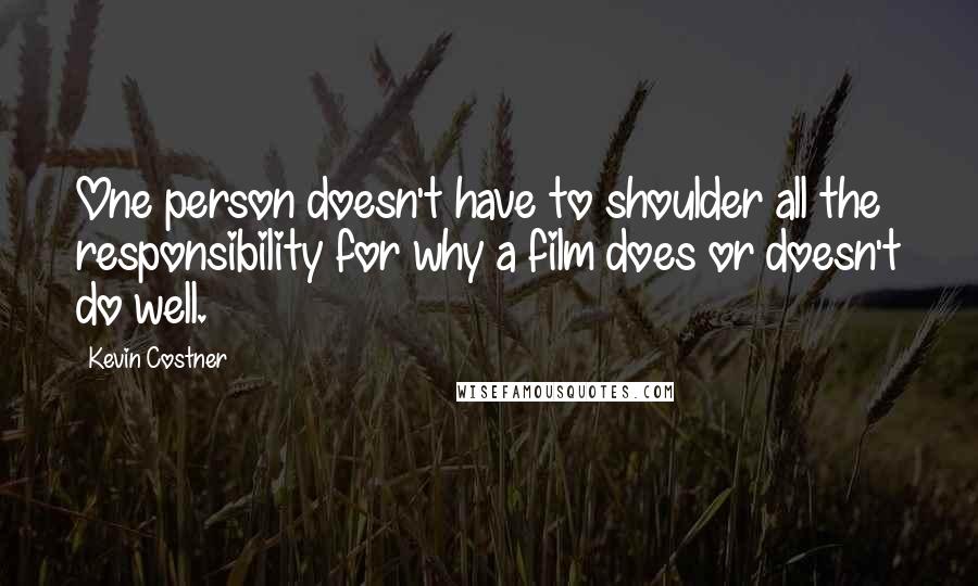 Kevin Costner Quotes: One person doesn't have to shoulder all the responsibility for why a film does or doesn't do well.